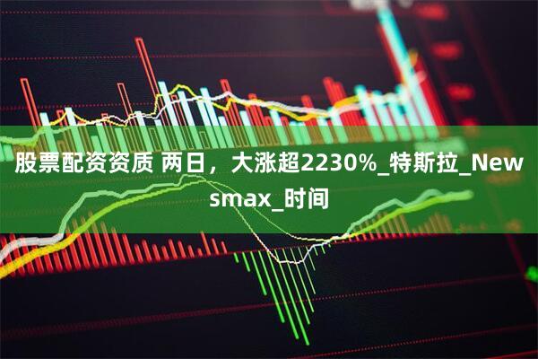 股票配资资质 两日，大涨超2230%_特斯拉_Newsmax_时间