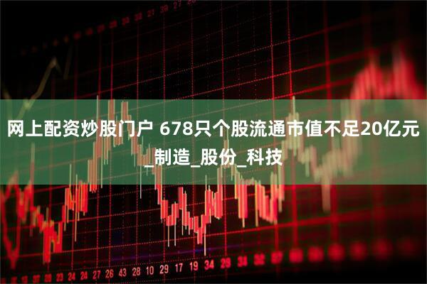 网上配资炒股门户 678只个股流通市值不足20亿元_制造_股份_科技