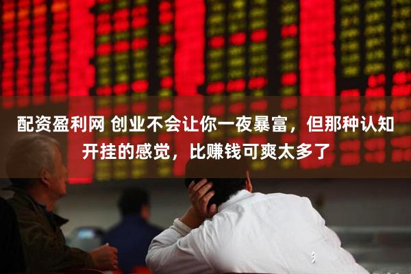 配资盈利网 创业不会让你一夜暴富，但那种认知开挂的感觉，比赚钱可爽太多了