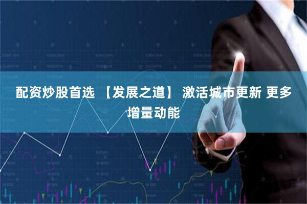 配资炒股首选 【发展之道】 激活城市更新 更多增量动能