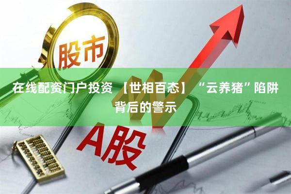 在线配资门户投资 【世相百态】 “云养猪”陷阱背后的警示